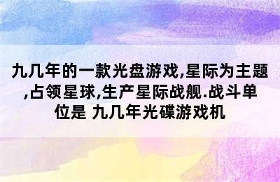 九几年的一款光盘游戏,星际为主题,占领星球,生产星际战舰.战斗单位是 九几年光碟游戏机